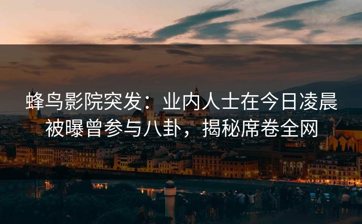 蜂鸟影院突发：业内人士在今日凌晨被曝曾参与八卦，揭秘席卷全网