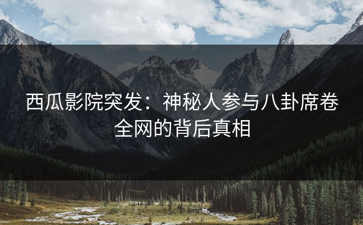西瓜影院突发：神秘人参与八卦席卷全网的背后真相