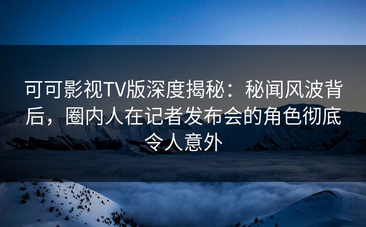 可可影视TV版深度揭秘:秘闻风波背后,圈内人在记者发布会的角色彻底令人意外 可可影视TV版深度揭秘:秘闻风波背后,圈内人在记者发布会的角色彻底令人意外