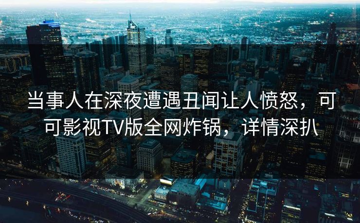 当事人在深夜遭遇丑闻让人愤怒,可可影视TV版全网炸锅,详情深扒 当事人在深夜遭遇丑闻让人愤怒,可可影视TV版全网炸锅,详情深扒
