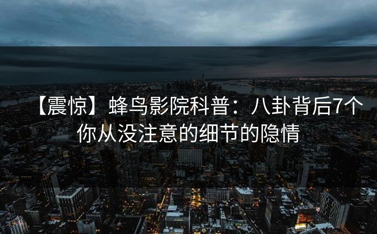 【震惊】蜂鸟影院科普:八卦背后7个你从没注意的细节的隐情 【震惊】蜂鸟影院科普:八卦背后7个你从没注意的细节的隐情