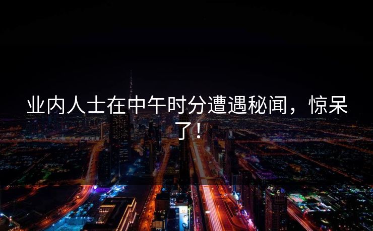 业内人士在中午时分遭遇秘闻,惊呆了! 业内人士在中午时分遭遇秘闻,惊呆了!