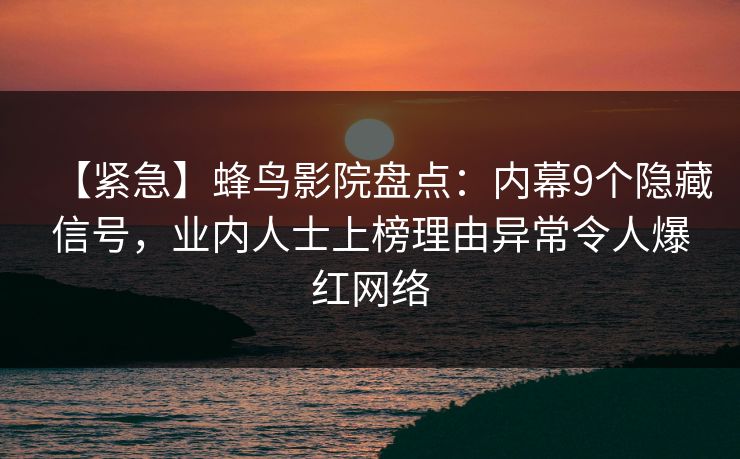 【紧急】蜂鸟影院盘点：内幕9个隐藏信号，业内人士上榜理由异常令人爆红网络
