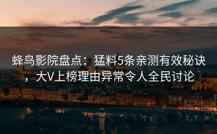 蜂鸟影院盘点：猛料5条亲测有效秘诀，大V上榜理由异常令人全民讨论
