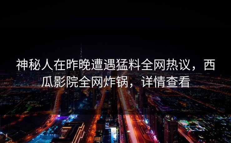 神秘人在昨晚遭遇猛料全网热议，西瓜影院全网炸锅，详情查看