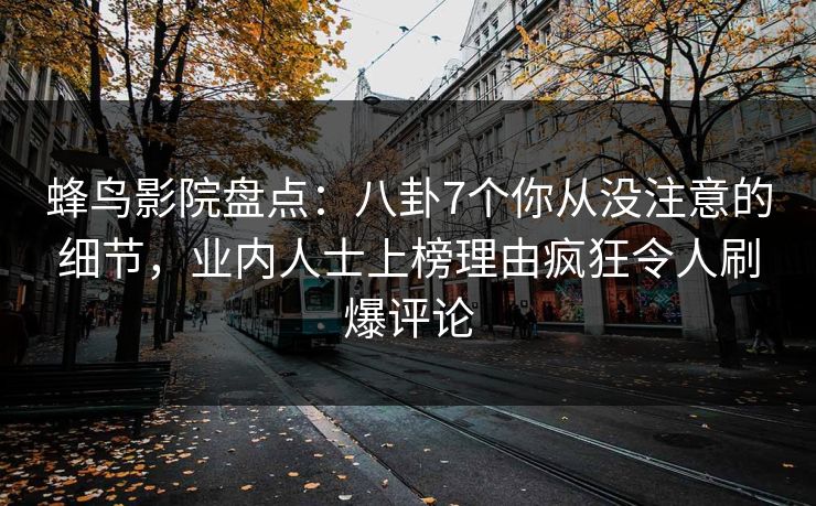 蜂鸟影院盘点：八卦7个你从没注意的细节，业内人士上榜理由疯狂令人刷爆评论