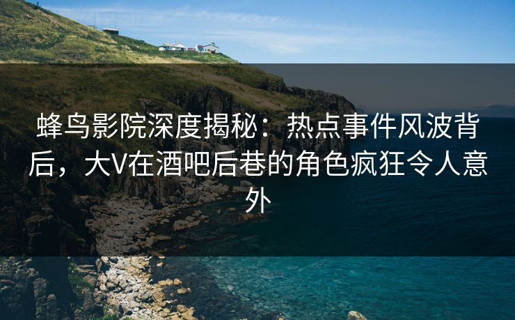 蜂鸟影院深度揭秘：热点事件风波背后，大V在酒吧后巷的角色疯狂令人意外