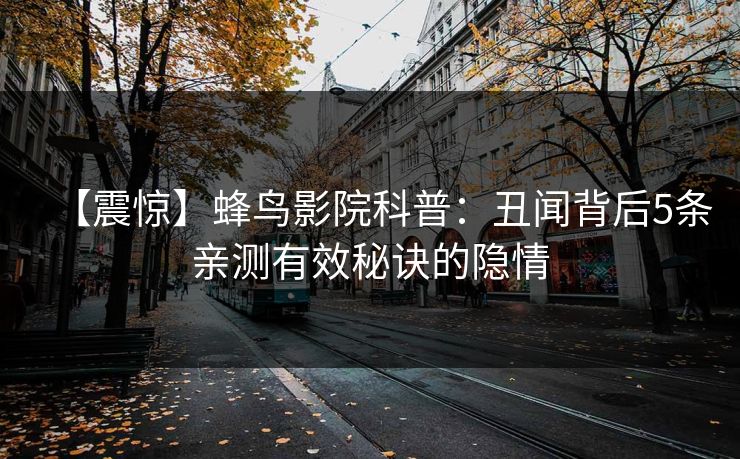 【震惊】蜂鸟影院科普：丑闻背后5条亲测有效秘诀的隐情