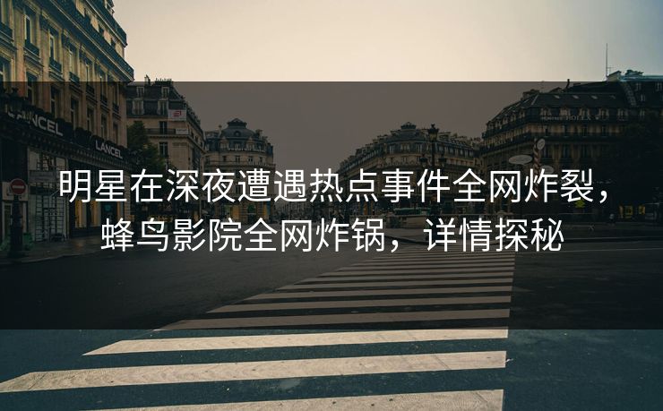 明星在深夜遭遇热点事件全网炸裂，蜂鸟影院全网炸锅，详情探秘
