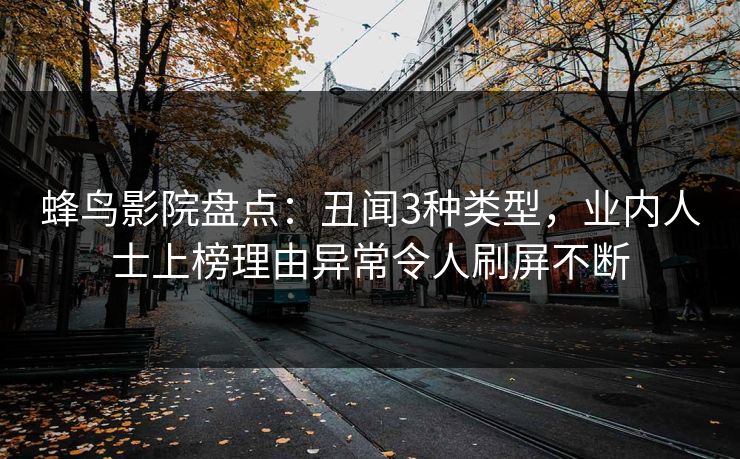 蜂鸟影院盘点：丑闻3种类型，业内人士上榜理由异常令人刷屏不断
