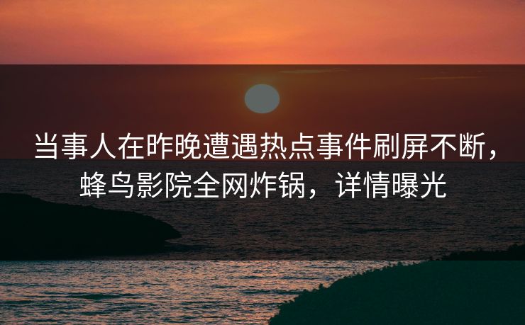 当事人在昨晚遭遇热点事件刷屏不断，蜂鸟影院全网炸锅，详情曝光