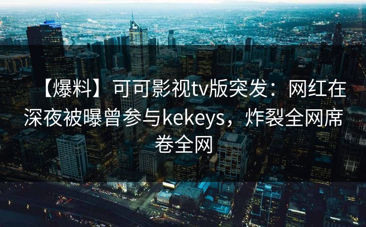 【爆料】可可影视tv版突发：网红在深夜被曝曾参与kekeys，炸裂全网席卷全网