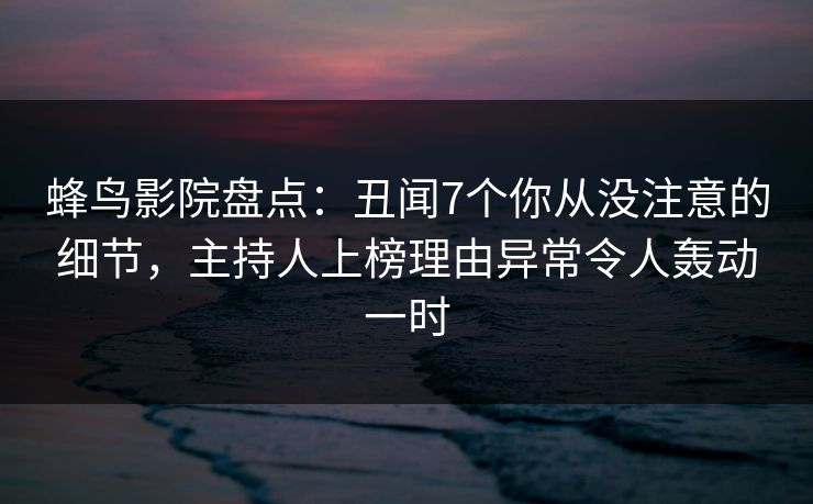 蜂鸟影院盘点：丑闻7个你从没注意的细节，主持人上榜理由异常令人轰动一时