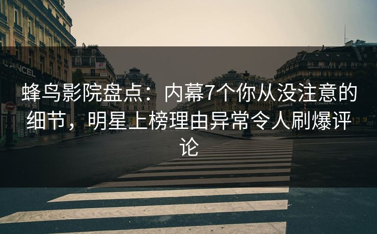 蜂鸟影院盘点：内幕7个你从没注意的细节，明星上榜理由异常令人刷爆评论