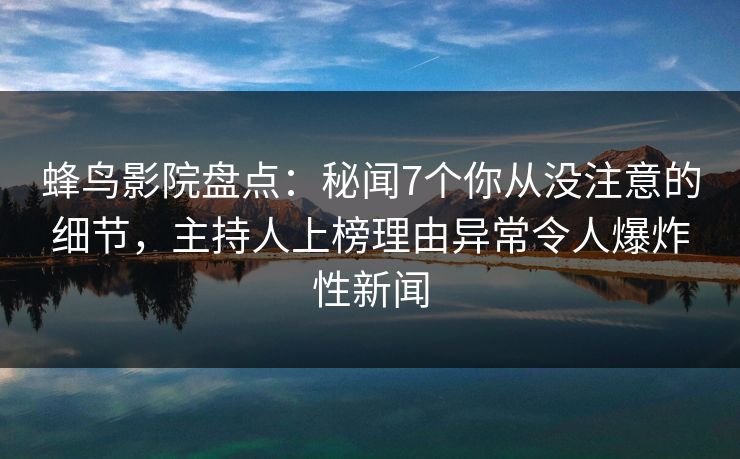 蜂鸟影院盘点：秘闻7个你从没注意的细节，主持人上榜理由异常令人爆炸性新闻