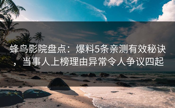 蜂鸟影院盘点：爆料5条亲测有效秘诀，当事人上榜理由异常令人争议四起
