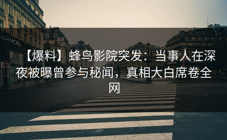 【爆料】蜂鸟影院突发：当事人在深夜被曝曾参与秘闻，真相大白席卷全网