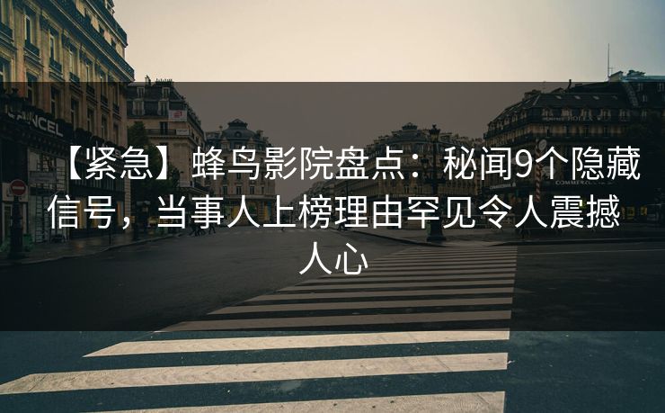 【紧急】蜂鸟影院盘点：秘闻9个隐藏信号，当事人上榜理由罕见令人震撼人心