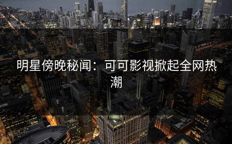明星傍晚秘闻：可可影视掀起全网热潮