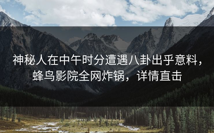 神秘人在中午时分遭遇八卦出乎意料，蜂鸟影院全网炸锅，详情直击