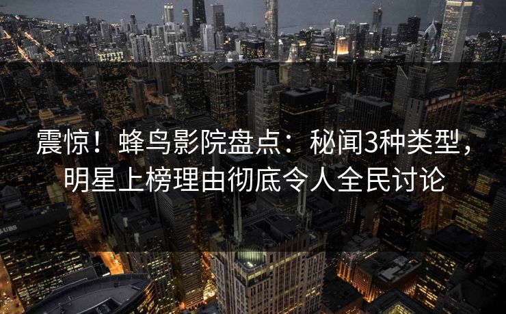 震惊！蜂鸟影院盘点：秘闻3种类型，明星上榜理由彻底令人全民讨论