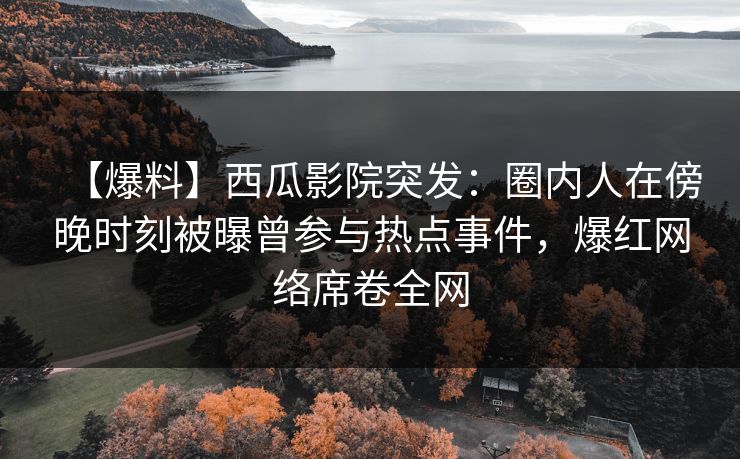 【爆料】西瓜影院突发：圈内人在傍晚时刻被曝曾参与热点事件，爆红网络席卷全网
