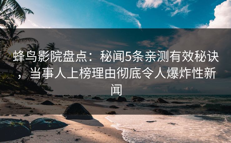 蜂鸟影院盘点：秘闻5条亲测有效秘诀，当事人上榜理由彻底令人爆炸性新闻