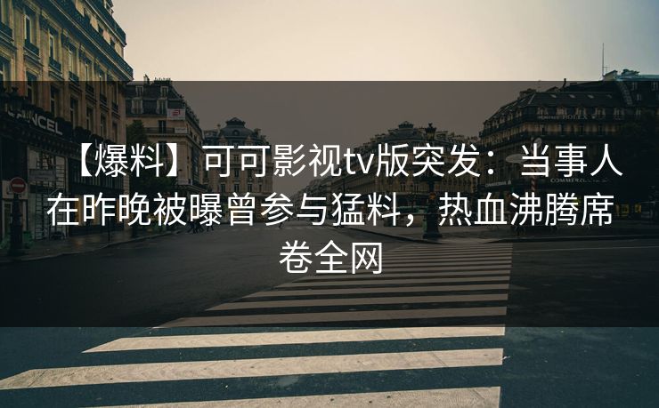 【爆料】可可影视tv版突发：当事人在昨晚被曝曾参与猛料，热血沸腾席卷全网