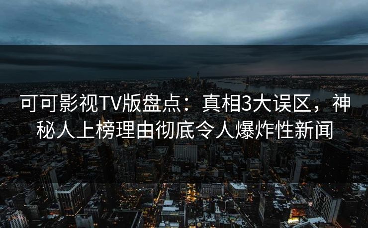 可可影视TV版盘点：真相3大误区，神秘人上榜理由彻底令人爆炸性新闻