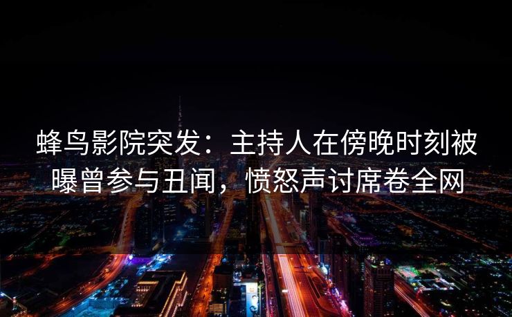 蜂鸟影院突发：主持人在傍晚时刻被曝曾参与丑闻，愤怒声讨席卷全网