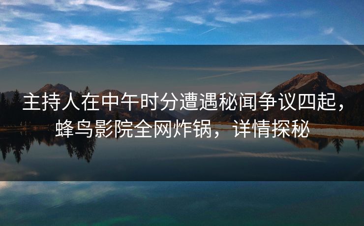 主持人在中午时分遭遇秘闻争议四起,蜂鸟影院全网炸锅,详情探秘 主持人在中午时分遭遇秘闻争议四起,蜂鸟影院全网炸锅,详情探秘