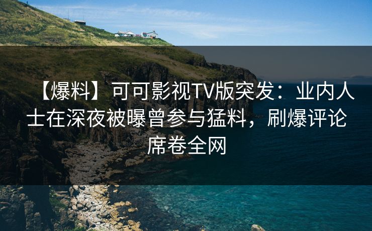 【爆料】可可影视TV版突发：业内人士在深夜被曝曾参与猛料，刷爆评论席卷全网