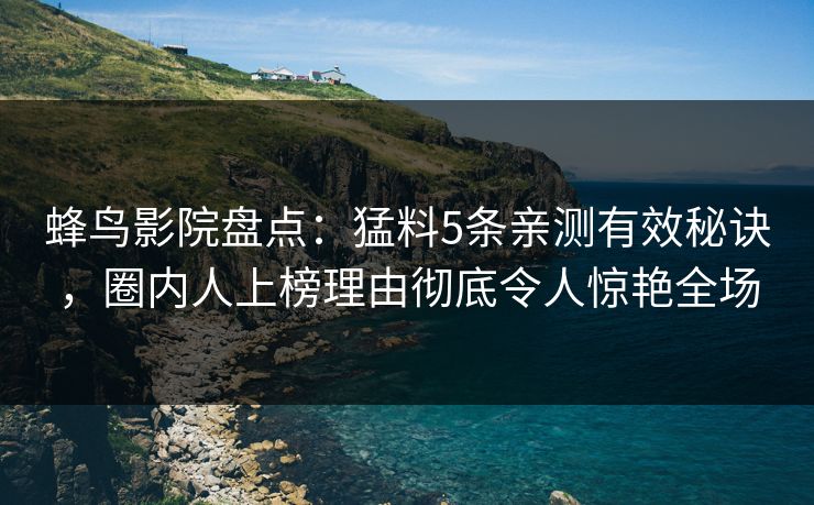 蜂鸟影院盘点:猛料5条亲测有效秘诀,圈内人上榜理由彻底令人惊艳全场 蜂鸟影院盘点:猛料5条亲测有效秘诀,圈内人上榜理由彻底令人惊艳全场