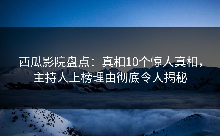 西瓜影院盘点:真相10个惊人真相,主持人上榜理由彻底令人揭秘 西瓜影院盘点:真相10个惊人真相,主持人上榜理由彻底令人揭秘
