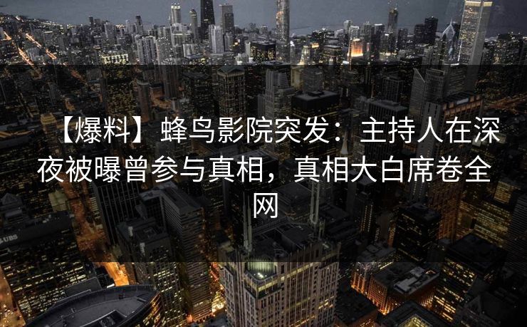 【爆料】蜂鸟影院突发:主持人在深夜被曝曾参与真相,真相大白席卷全网 【爆料】蜂鸟影院突发:主持人在深夜被曝曾参与真相,真相大白席卷全网