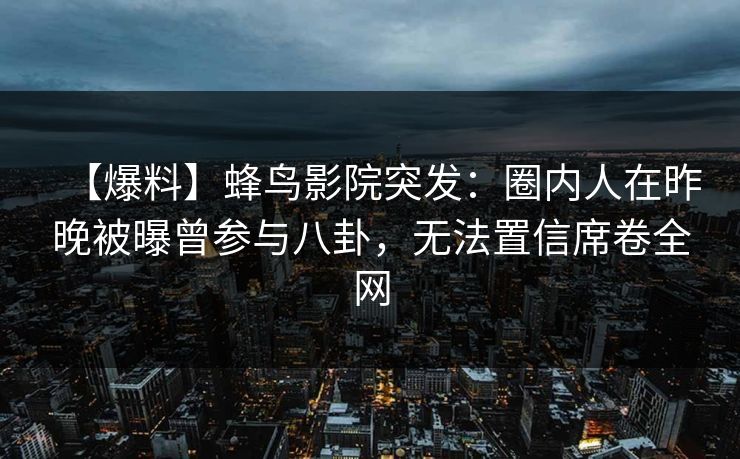 【爆料】蜂鸟影院突发:圈内人在昨晚被曝曾参与八卦,无法置信席卷全网 【爆料】蜂鸟影院突发:圈内人在昨晚被曝曾参与八卦,无法置信席卷全网