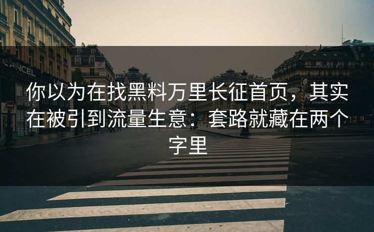 你以为在找黑料万里长征首页，其实在被引到流量生意：套路就藏在两个字里