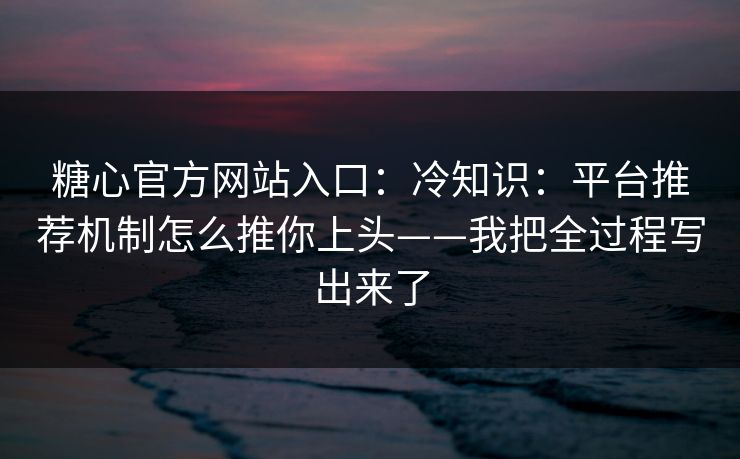 糖心官方网站入口:冷知识:平台推荐机制怎么推你上头——我把全过程写出来了 糖心官方网站入口:冷知识:平台推荐机制怎么推你上头——我把全过程写出来了