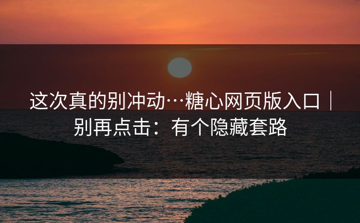 这次真的别冲动…糖心网页版入口｜别再点击：有个隐藏套路