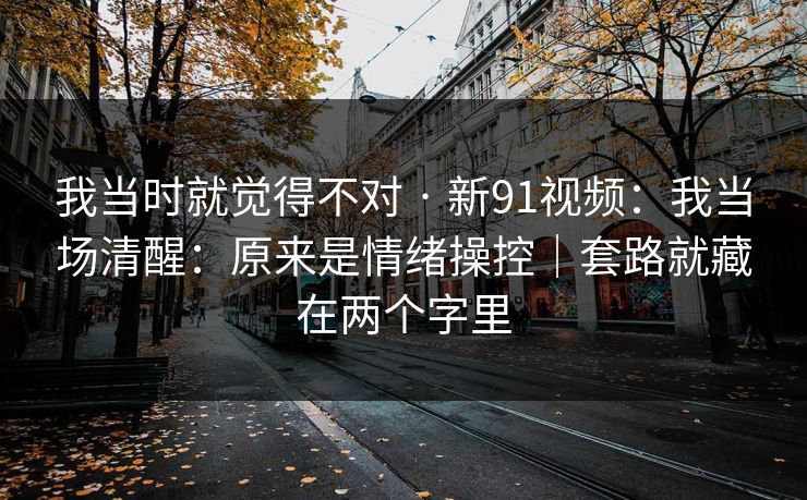 我当时就觉得不对 · 新91视频：我当场清醒：原来是情绪操控｜套路就藏在两个字里
