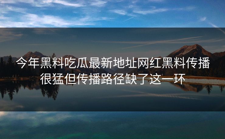 今年黑料吃瓜最新地址网红黑料传播很猛但传播路径缺了这一环 今年黑料吃瓜最新地址网红黑料传播很猛但传播路径缺了这一环