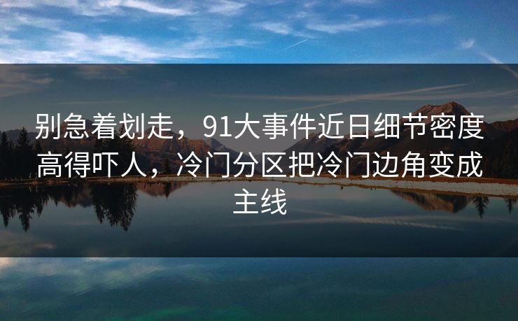 别急着划走，91大事件近日细节密度高得吓人，冷门分区把冷门边角变成主线