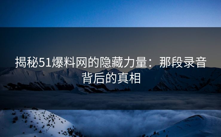 揭秘51爆料网的隐藏力量：那段录音背后的真相