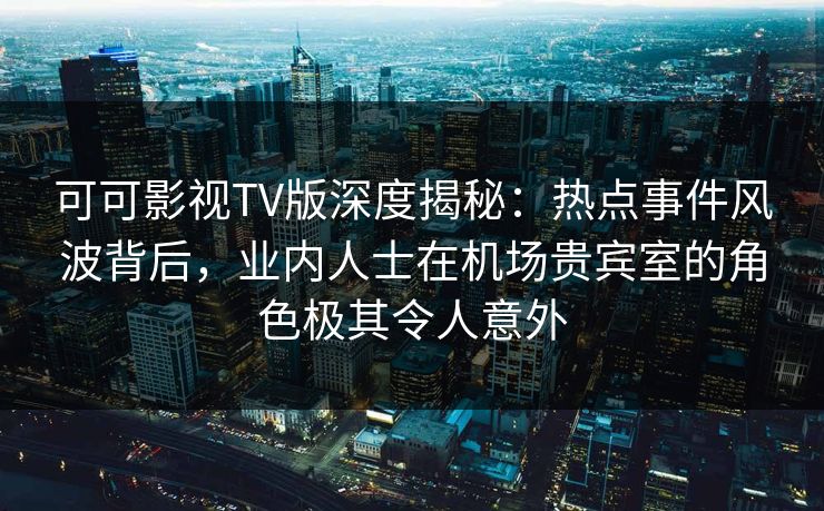 可可影视TV版深度揭秘:热点事件风波背后,业内人士在机场贵宾室的角色极其令人意外 可可影视TV版深度揭秘:热点事件风波背后,业内人士在机场贵宾室的角色极其令人意外