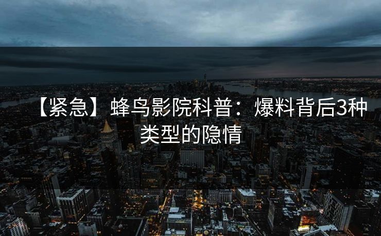 【紧急】蜂鸟影院科普:爆料背后3种类型的隐情 【紧急】蜂鸟影院科普:爆料背后3种类型的隐情