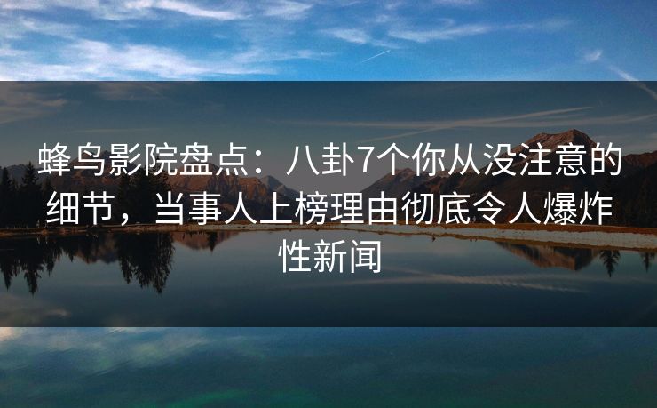 蜂鸟影院盘点:八卦7个你从没注意的细节,当事人上榜理由彻底令人爆炸性新闻 蜂鸟影院盘点:八卦7个你从没注意的细节,当事人上榜理由彻底令人爆炸性新闻