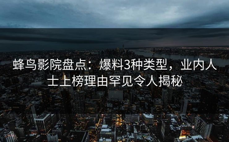 蜂鸟影院盘点:爆料3种类型,业内人士上榜理由罕见令人揭秘 蜂鸟影院盘点:爆料3种类型,业内人士上榜理由罕见令人揭秘