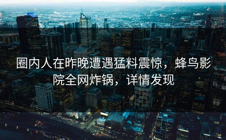 圈内人在昨晚遭遇猛料震惊,蜂鸟影院全网炸锅,详情发现 圈内人在昨晚遭遇猛料震惊,蜂鸟影院全网炸锅,详情发现