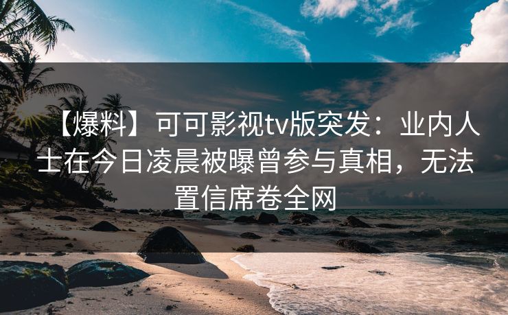 【爆料】可可影视tv版突发:业内人士在今日凌晨被曝曾参与真相,无法置信席卷全网 【爆料】可可影视tv版突发:业内人士在今日凌晨被曝曾参与真相,无法置信席卷全网