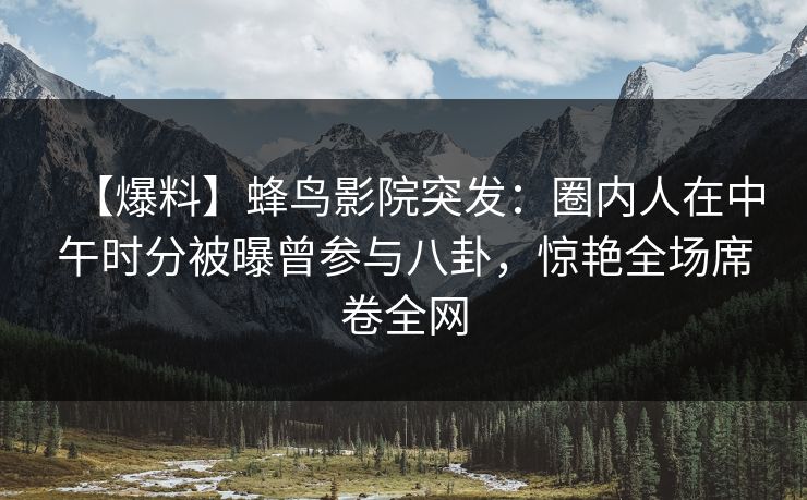 【爆料】蜂鸟影院突发:圈内人在中午时分被曝曾参与八卦,惊艳全场席卷全网 【爆料】蜂鸟影院突发:圈内人在中午时分被曝曾参与八卦,惊艳全场席卷全网